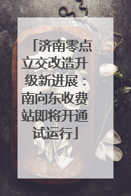 济南零点立交改造升级新进展：南向东收费站即将开通试运行