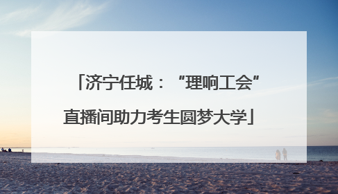 济宁任城：“理响工会”直播间助力考生圆梦大学