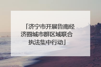 济宁市开展鲁南经济圈城市群区域联合执法集中行动