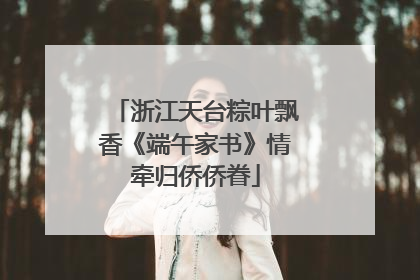 浙江天台粽叶飘香《端午家书》情牵归侨侨眷