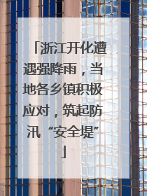 浙江开化遭遇强降雨，当地各乡镇积极应对，筑起防汛“安全堤”