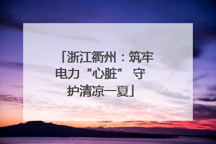 浙江衢州：筑牢电力“心脏” 守护清凉一夏