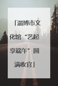 淄博市文化馆“艺起享端午”圆满收官