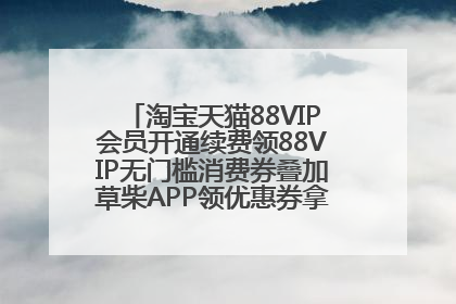 淘宝天猫88VIP会员开通续费领88VIP无门槛消费券叠加草柴APP领优惠券拿购物返利更省钱