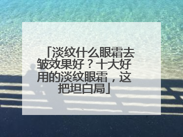 淡纹什么眼霜去皱效果好？十大好用的淡纹眼霜，这把坦白局