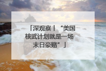 深观察丨“美国核武计划就是一场末日豪赌”