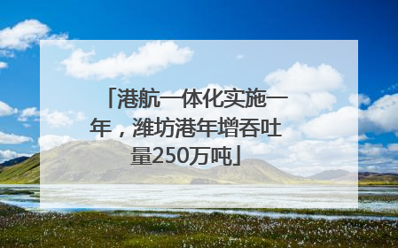 港航一体化实施一年，潍坊港年增吞吐量250万吨