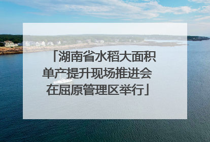 湖南省水稻大面积单产提升现场推进会在屈原管理区举行