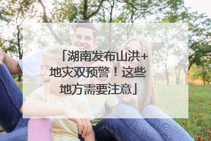 湖南发布山洪+地灾双预警！这些地方需要注意