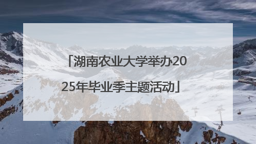 湖南农业大学举办2025年毕业季主题活动