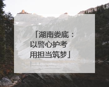 湖南娄底：以警心护考 用担当筑梦