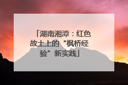 湖南湘潭：红色故土上的“枫桥经验”新实践