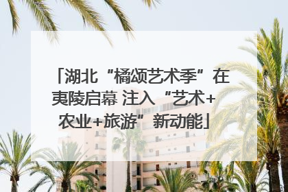 湖北“橘颂艺术季”在夷陵启幕 注入“艺术+农业+旅游”新动能