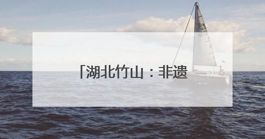 湖北竹山：非遗技艺承古今 传统民俗韵味浓