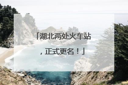 湖北两处火车站，正式更名！