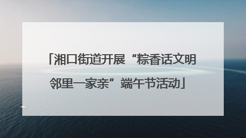 湘口街道开展“粽香话文明 邻里一家亲”端午节活动