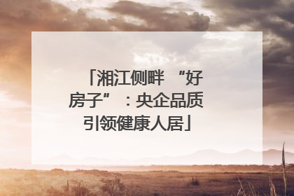 湘江侧畔 “好房子”：央企品质引领健康人居