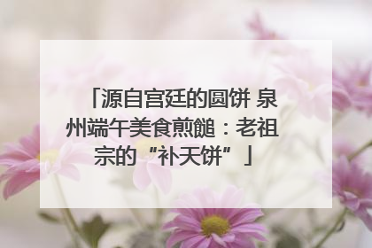源自宫廷的圆饼 泉州端午美食煎䭔：老祖宗的“补天饼”