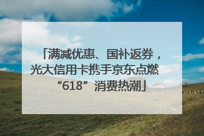 满减优惠、国补返券，光大信用卡携手京东点燃“618”消费热潮
