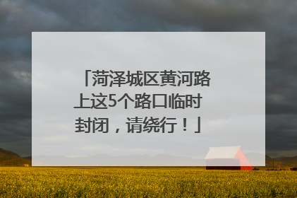 菏泽城区黄河路上这5个路口临时封闭，请绕行！