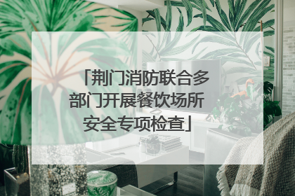 荆门消防联合多部门开展餐饮场所安全专项检查