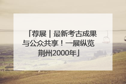 荐展｜最新考古成果与公众共享！一展纵览荆州2000年