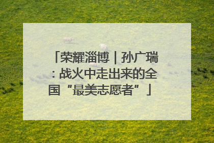 荣耀淄博｜孙广瑞：战火中走出来的全国“最美志愿者”