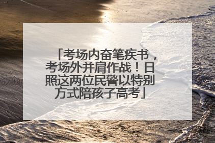 考场内奋笔疾书，考场外并肩作战！日照这两位民警以特别方式陪孩子高考