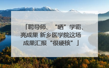 聘导师、“晒”学霸、亮成果 新乡医学院这场成果汇报“很硬核”