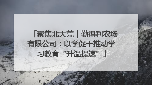 聚焦北大荒｜勤得利农场有限公司：以学促干推动学习教育“升温提速”