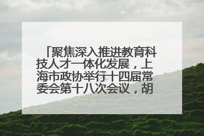 聚焦深入推进教育科技人才一体化发展，上海市政协举行十四届常委会第十八次会议，胡文容出席并讲话