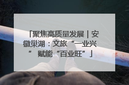 聚焦高质量发展｜安徽巢湖：文旅“一业兴” 赋能“百业旺”