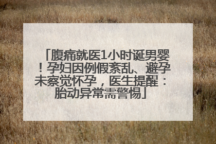 腹痛就医1小时诞男婴！孕妇因例假紊乱、避孕未察觉怀孕，医生提醒：胎动异常需警惕