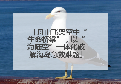 舟山飞架空中“生命桥梁”，以“海陆空”一体化破解海岛急救难题