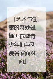 艺术与创意的奇妙碰撞！杭城青少年们与动漫名家面对面