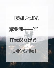 英雄之城光耀亚洲——写在武汉女足登顶亚冠之际