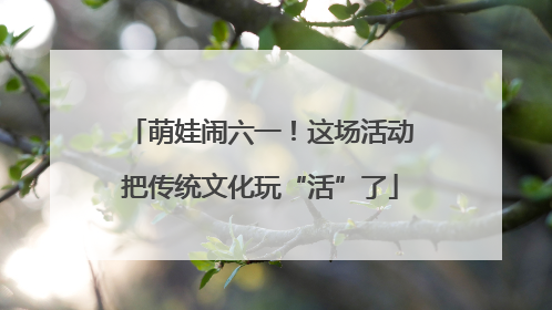 萌娃闹六一！这场活动把传统文化玩“活”了