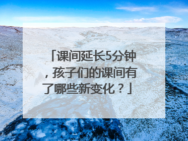 课间延长5分钟，孩子们的课间有了哪些新变化？