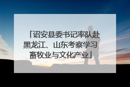 诏安县委书记率队赴黑龙江、山东考察学习畜牧业与文化产业