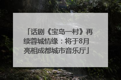 话剧《宝岛一村》再续蓉城情缘：将于8月亮相成都城市音乐厅