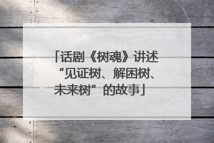 话剧《树魂》讲述“见证树、解困树、未来树”的故事