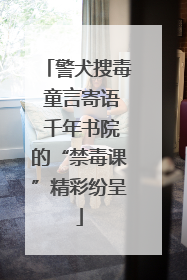 警犬搜毒 童言寄语 千年书院的“禁毒课”精彩纷呈
