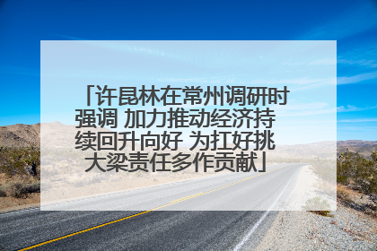 许昆林在常州调研时强调 加力推动经济持续回升向好 为扛好挑大梁责任多作贡献