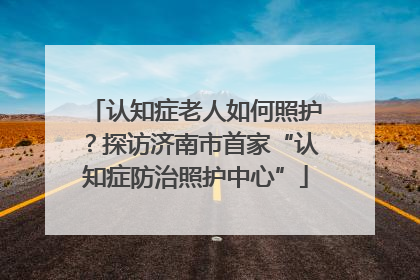 认知症老人如何照护？探访济南市首家“认知症防治照护中心”