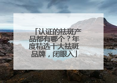 认证的祛斑产品都有哪个？年度精选十大祛斑品牌，闭眼入