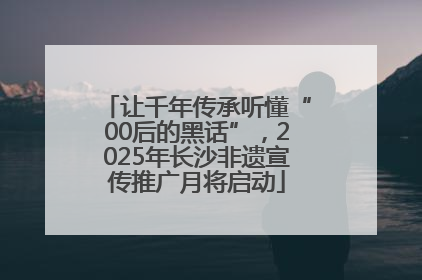 让千年传承听懂“00后的黑话”，2025年长沙非遗宣传推广月将启动