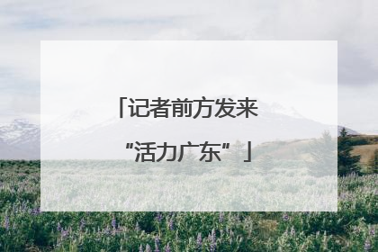 记者前方发来“活力广东”