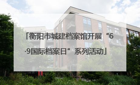 衡阳市城建档案馆开展“6·9国际档案日”系列活动