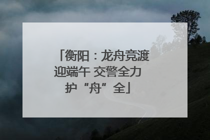 衡阳：龙舟竞渡迎端午 交警全力护“舟”全