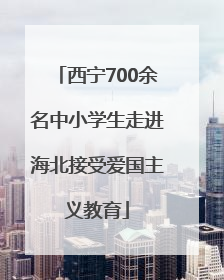 西宁700余名中小学生走进海北接受爱国主义教育